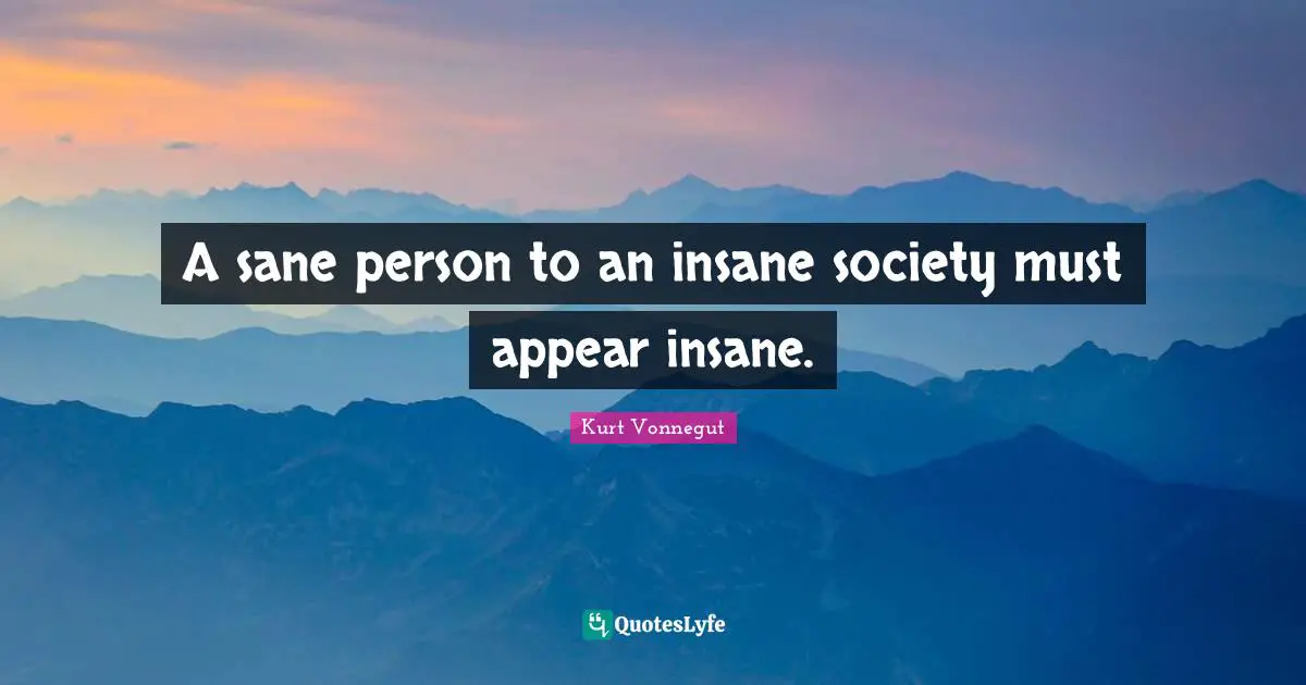 A sane person to an insane society must appear insane.