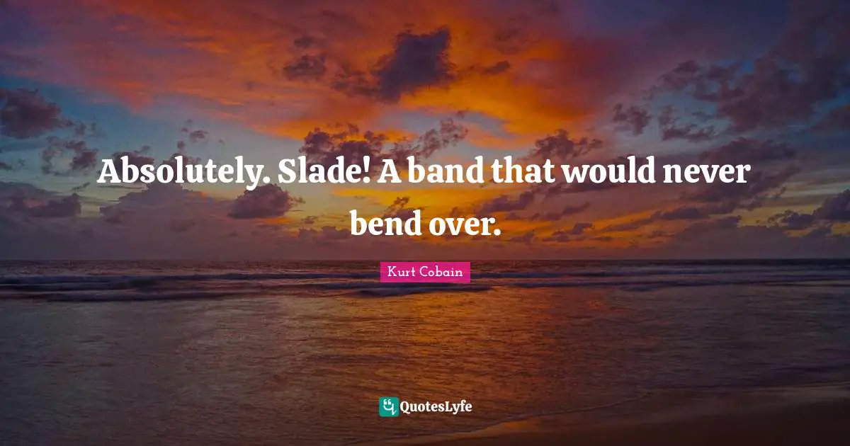 Absolutely. Slade! A band that would never bend over.