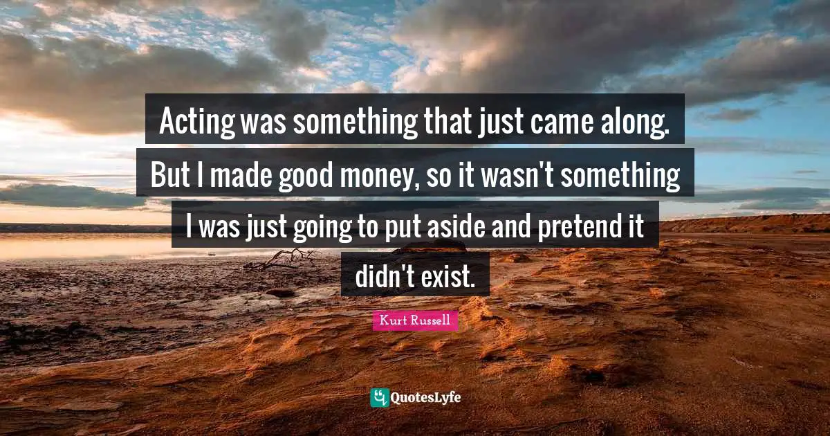 Acting was something that just came along. But I made good money, so it wasn't something I was just going to put aside and pretend it didn't exist.