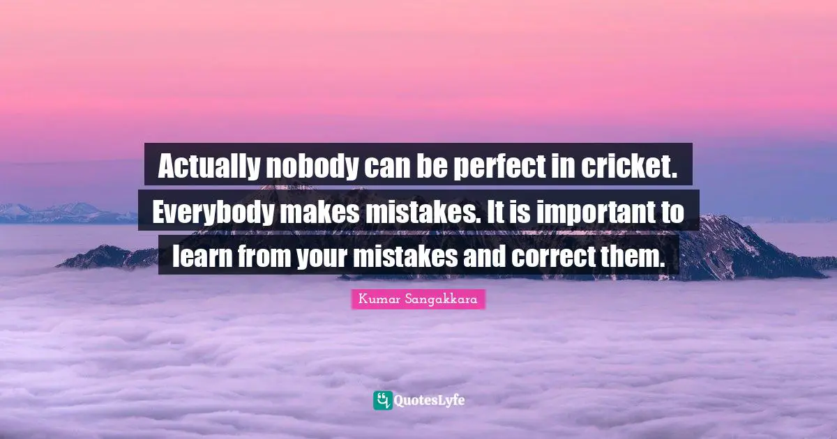 Learn From Your Mistakes Quotes: "Actually nobody can be perfect in cricket. Everybody makes mistakes. It is important to learn from your mistakes and correct them."