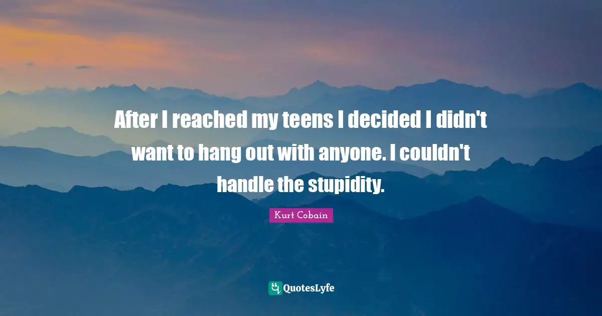 Teens Quotes: "After I reached my teens I decided I didn't want to hang out with anyone. I couldn't handle the stupidity."