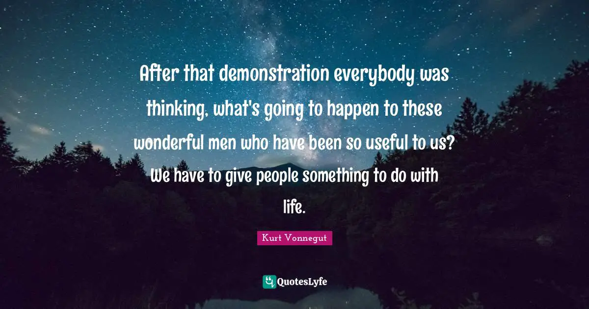 After that demonstration everybody was thinking, what's going to happen to these wonderful men who have been so useful to us? We have to give people something to do with life.