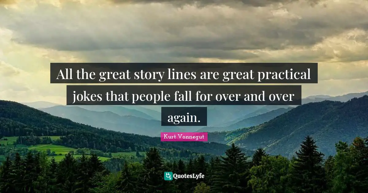 All the great story lines are great practical jokes that people fall for over and over again.