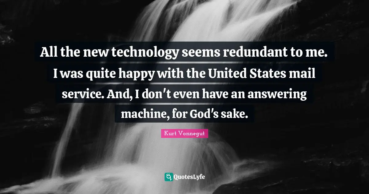 All the new technology seems redundant to me. I was quite happy with the United States mail service. And, I don't even have an answering machine, for God's sake.