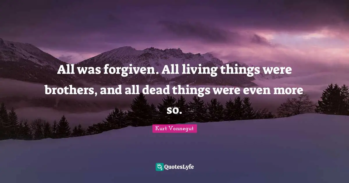 All was forgiven. All living things were brothers, and all dead things were even more so.
