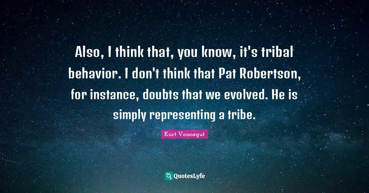 Also, I think that, you know, it's tribal behavior. I don't think that Pat Robertson, for instance, doubts that we evolved. He is simply representing a tribe.