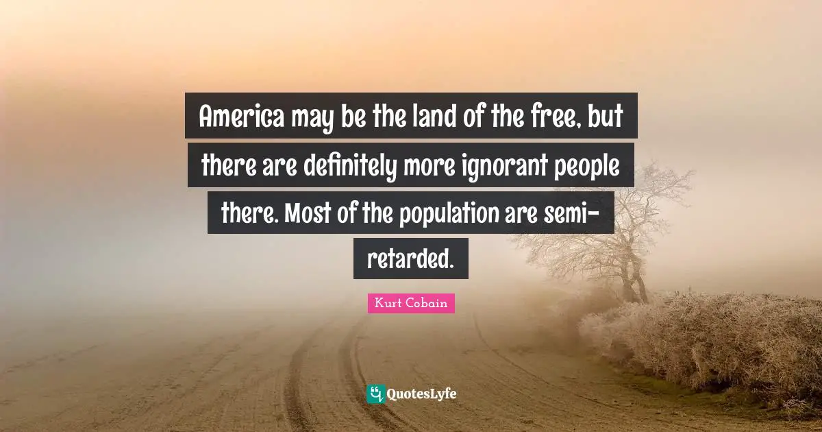 America may be the land of the free, but there are definitely more ignorant people there. Most of the population are semi-retarded.