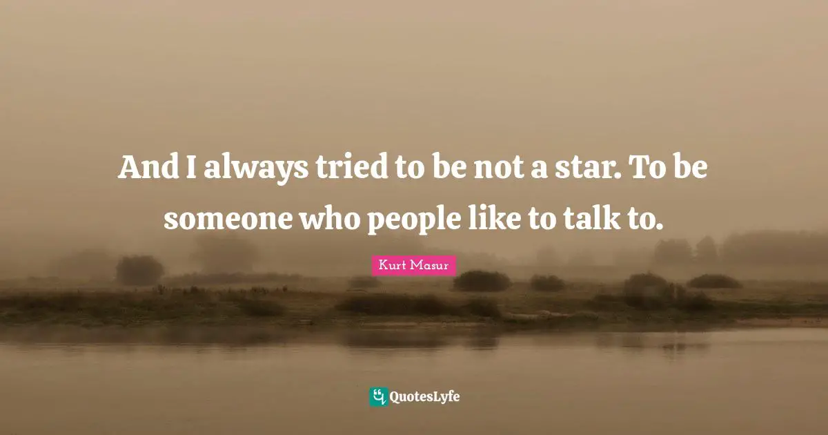 Kurt Masur Quotes: "And I always tried to be not a star. To be someone who people like to talk to."