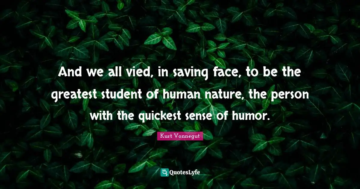 And we all vied, in saving face, to be the greatest student of human nature, the person with the quickest sense of humor.