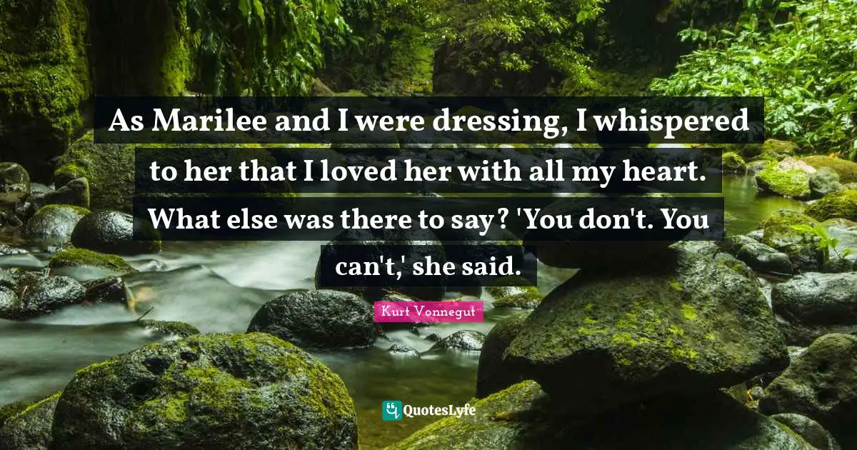 As Marilee and I were dressing, I whispered to her that I loved her with all my heart. What else was there to say? 'You don't. You can't,' she said.