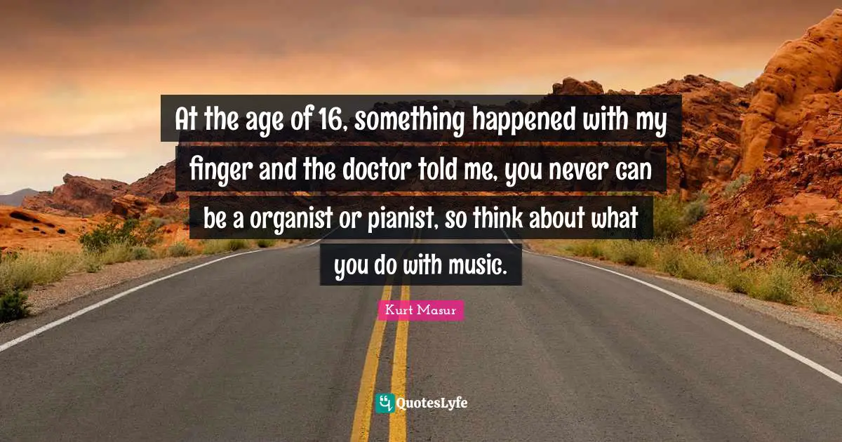 Kurt Masur Quotes: "At the age of 16, something happened with my finger and the doctor told me, you never can be a organist or pianist, so think about what you do with music."
