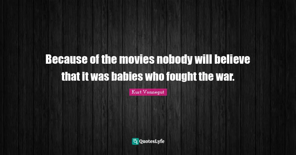 Because of the movies nobody will believe that it was babies who fought the war.