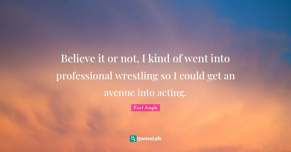 Believe it or not, I kind of went into professional wrestling so I could get an avenue into acting.