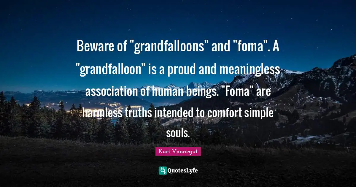 Beware of "grandfalloons" and "foma". A "grandfalloon" is a proud and meaningless association of human beings. "Foma" are harmless truths intended to comfort simple souls.