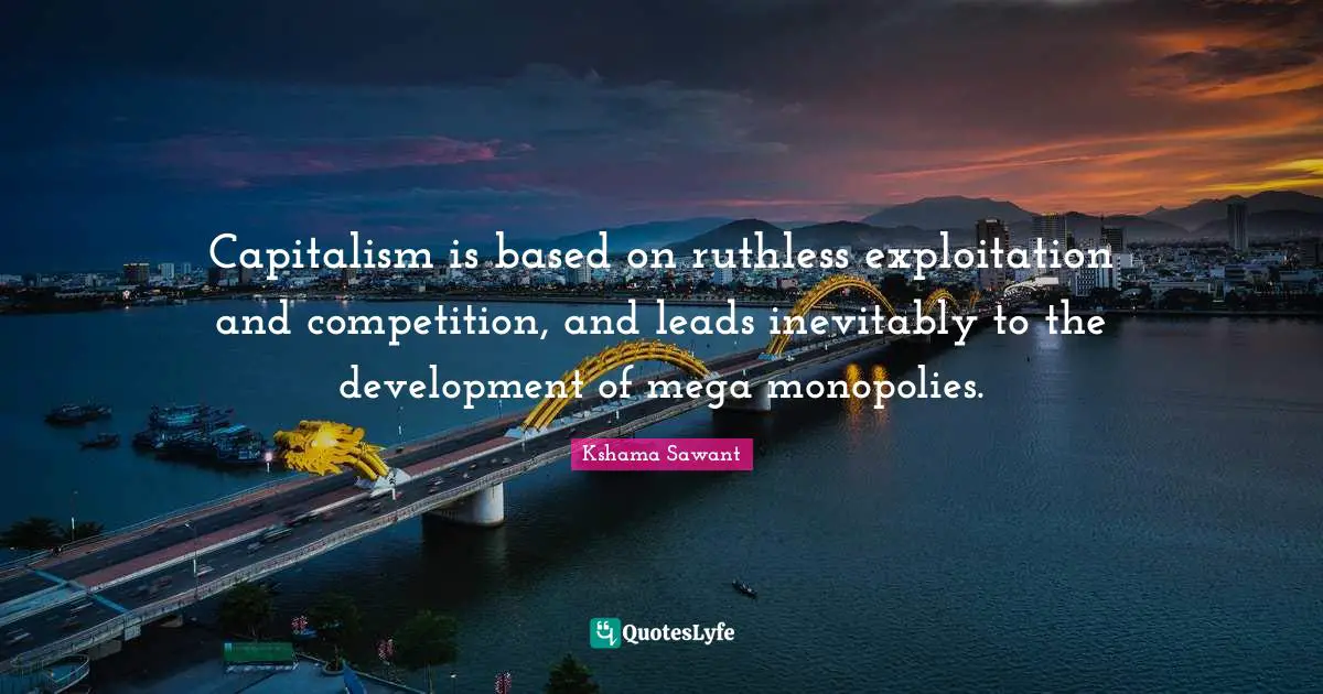 Capitalism is based on ruthless exploitation and competition, and leads inevitably to the development of mega monopolies.