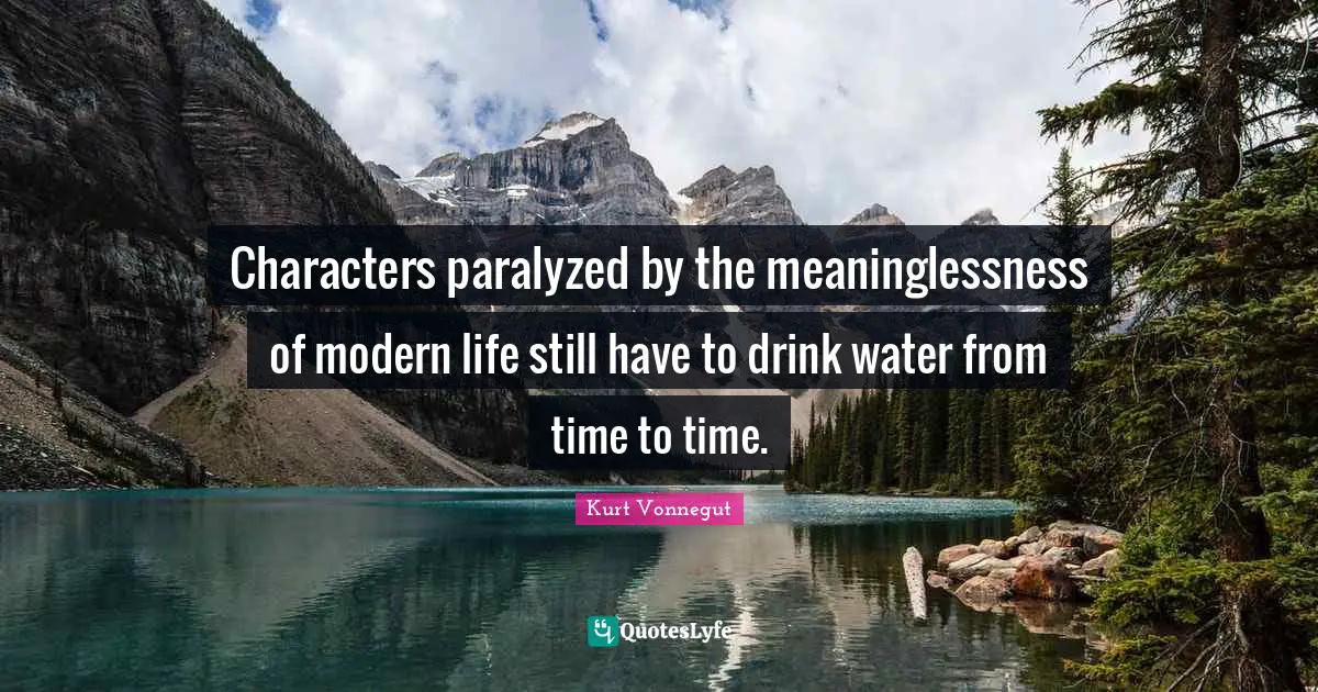 Characters paralyzed by the meaninglessness of modern life still have to drink water from time to time.