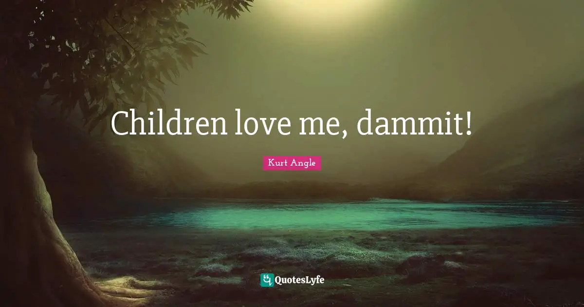 Children love me, dammit!