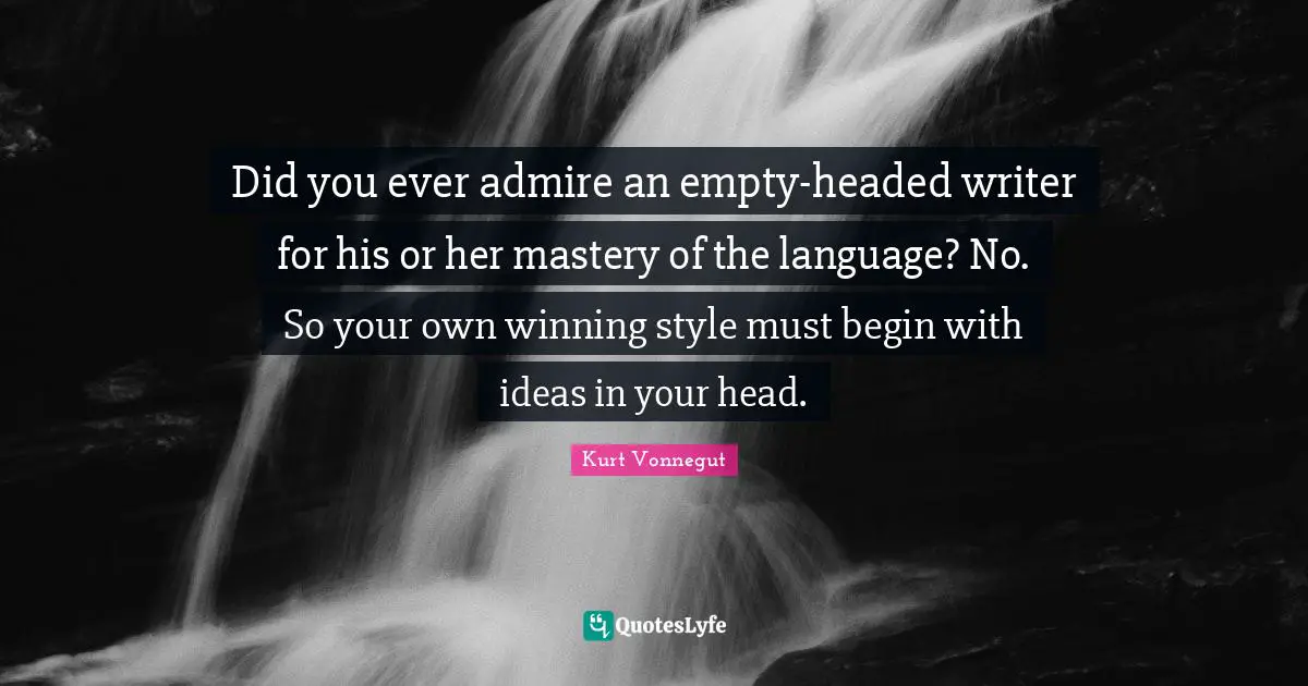 Did you ever admire an empty-headed writer for his or her mastery of the language? No. So your own winning style must begin with ideas in your head.