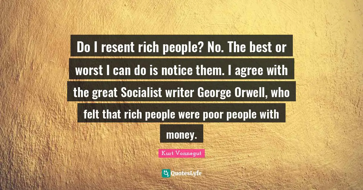Do I resent rich people? No. The best or worst I can do is notice them. I agree with the great Socialist writer George Orwell, who felt that rich people were poor people with money.