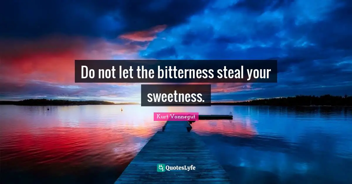 Do not let the bitterness steal your sweetness.