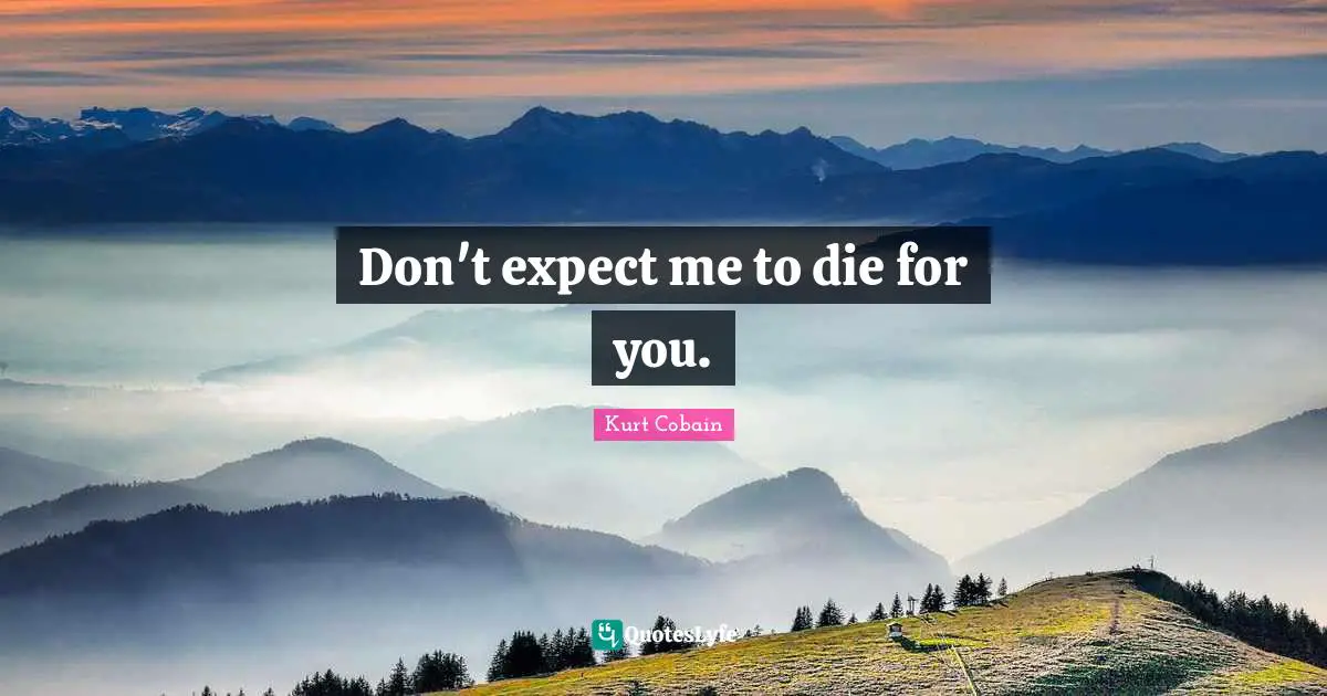 Don't expect me to die for you.
