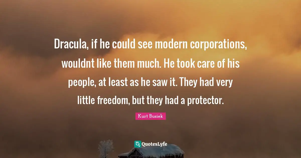Dracula, if he could see modern corporations, wouldnt like them much. He took care of his people, at least as he saw it. They had very little freedom, but they had a protector.