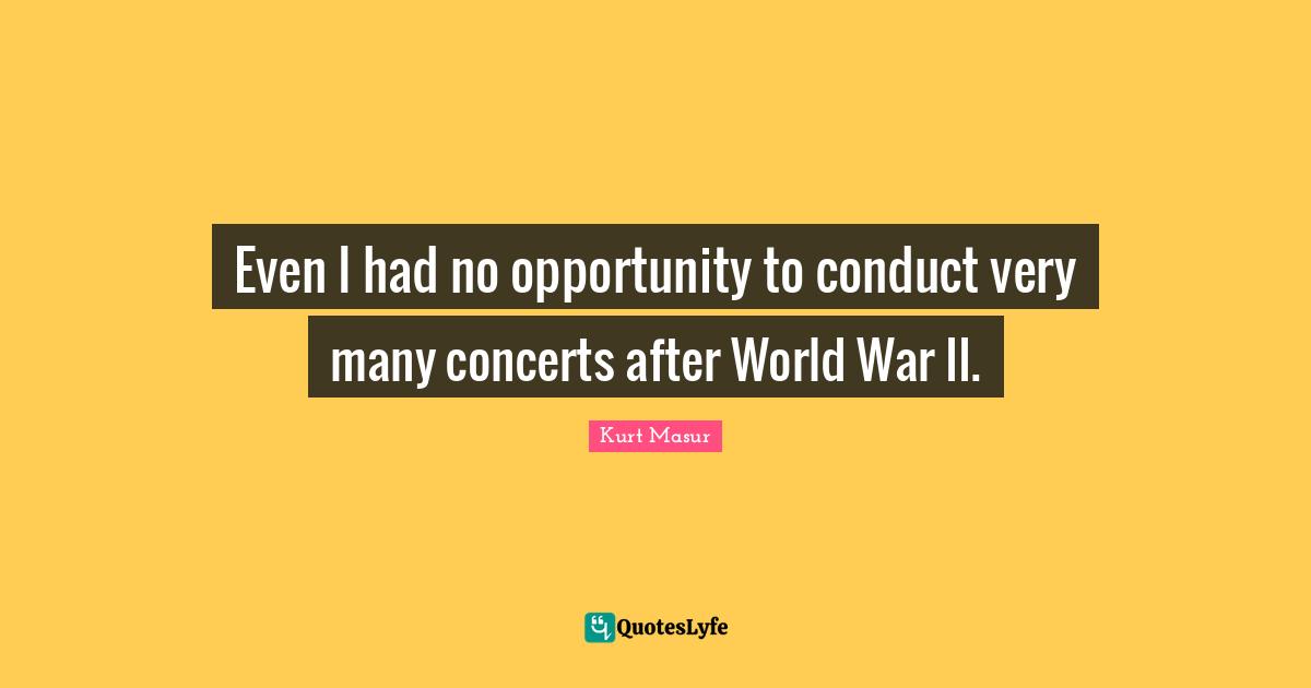 Kurt Masur Quotes: "Even I had no opportunity to conduct very many concerts after World War II."