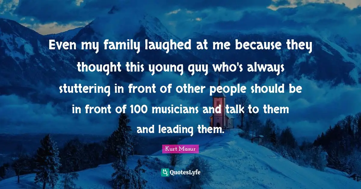 Musician Quotes: "Even my family laughed at me because they thought this young guy who's always stuttering in front of other people should be in front of 100 musicians and talk to them and leading them."