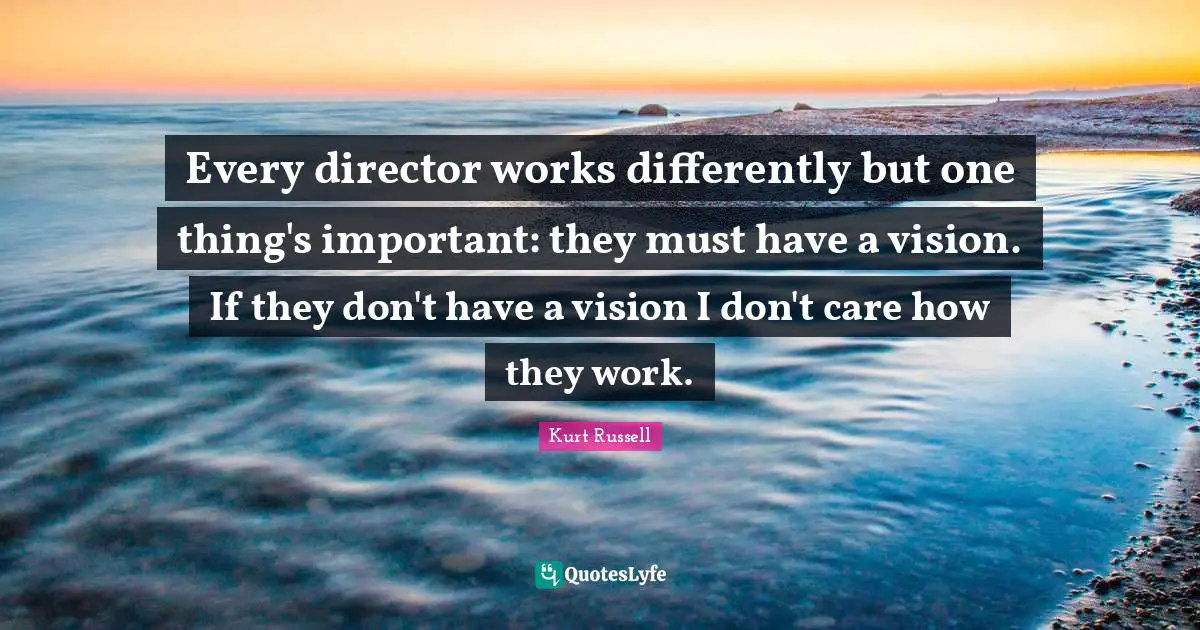 Every director works differently but one thing's important: they must have a vision. If they don't have a vision I don't care how they work.