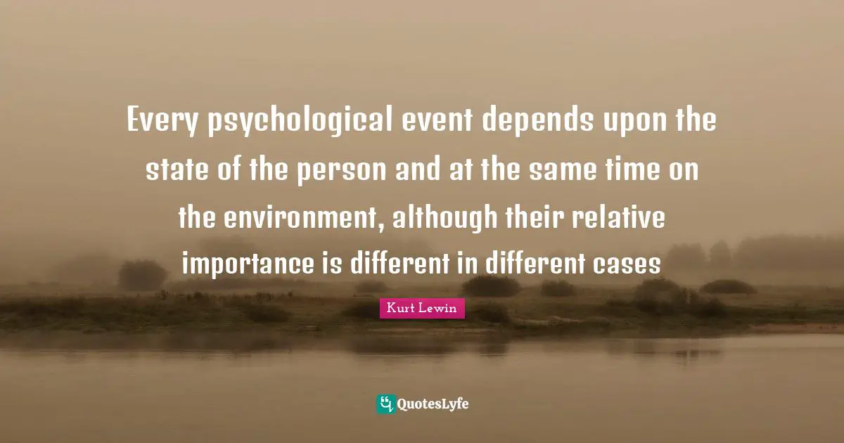 Every psychological event depends upon the state of the person and at the same time on the environment, although their relative importance is different in different cases