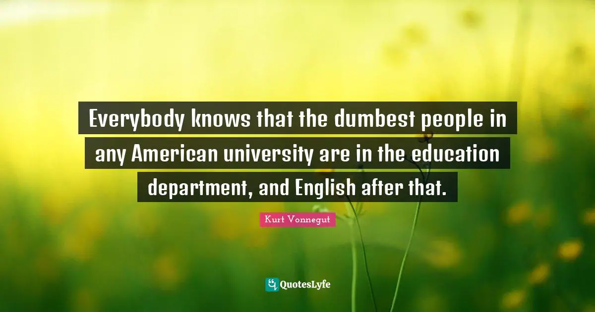 Everybody knows that the dumbest people in any American university are in the education department, and English after that.