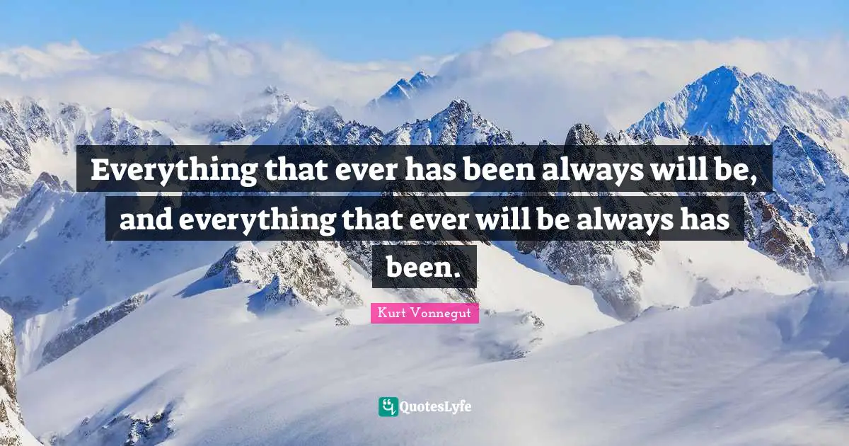 Everything that ever has been always will be, and everything that ever will be always has been.