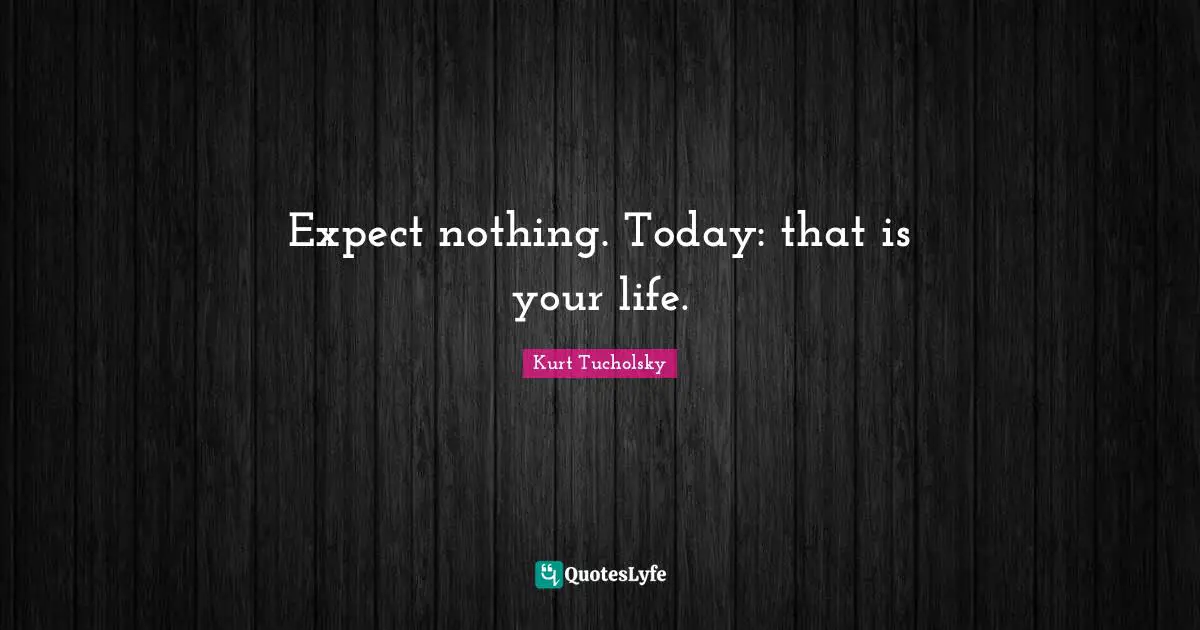 Expect nothing. Today: that is your life.