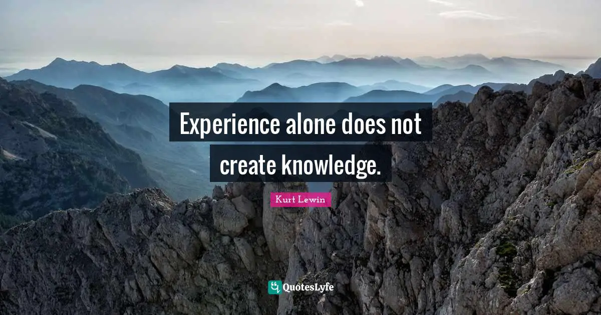 Experience alone does not create knowledge.