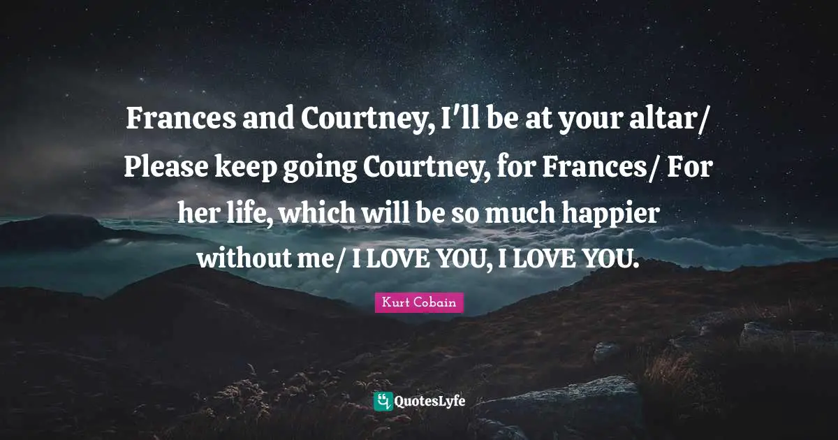 Please Quotes: "Frances and Courtney, I'll be at your altar/ Please keep going Courtney, for Frances/ For her life, which will be so much happier without me/ I LOVE YOU, I LOVE YOU."