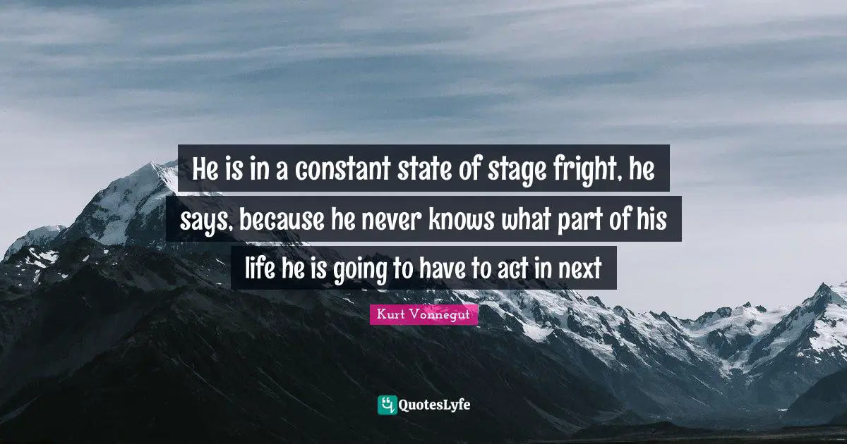 He is in a constant state of stage fright, he says, because he never knows what part of his life he is going to have to act in next
