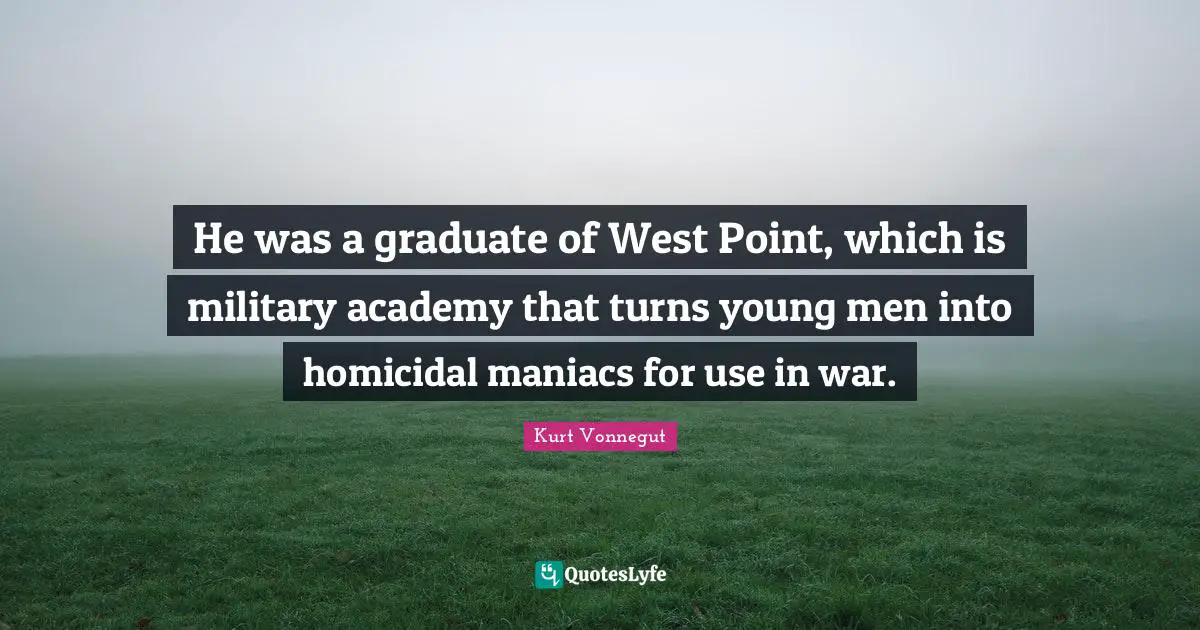 He was a graduate of West Point, which is military academy that turns young men into homicidal maniacs for use in war.