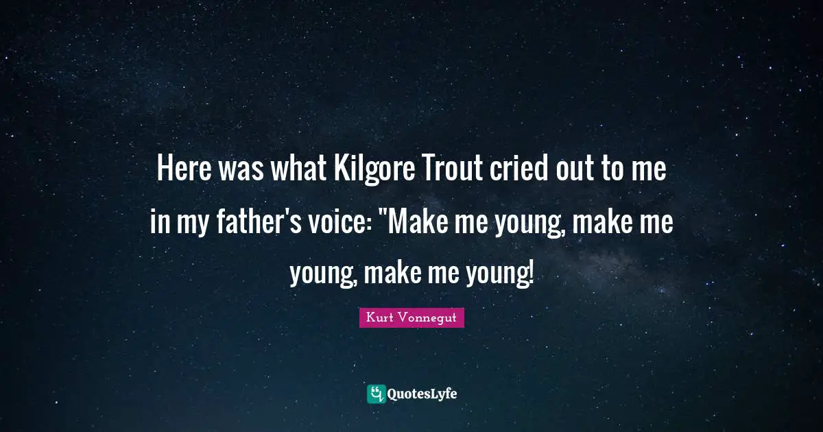 Here was what Kilgore Trout cried out to me in my father's voice: "Make me young, make me young, make me young!