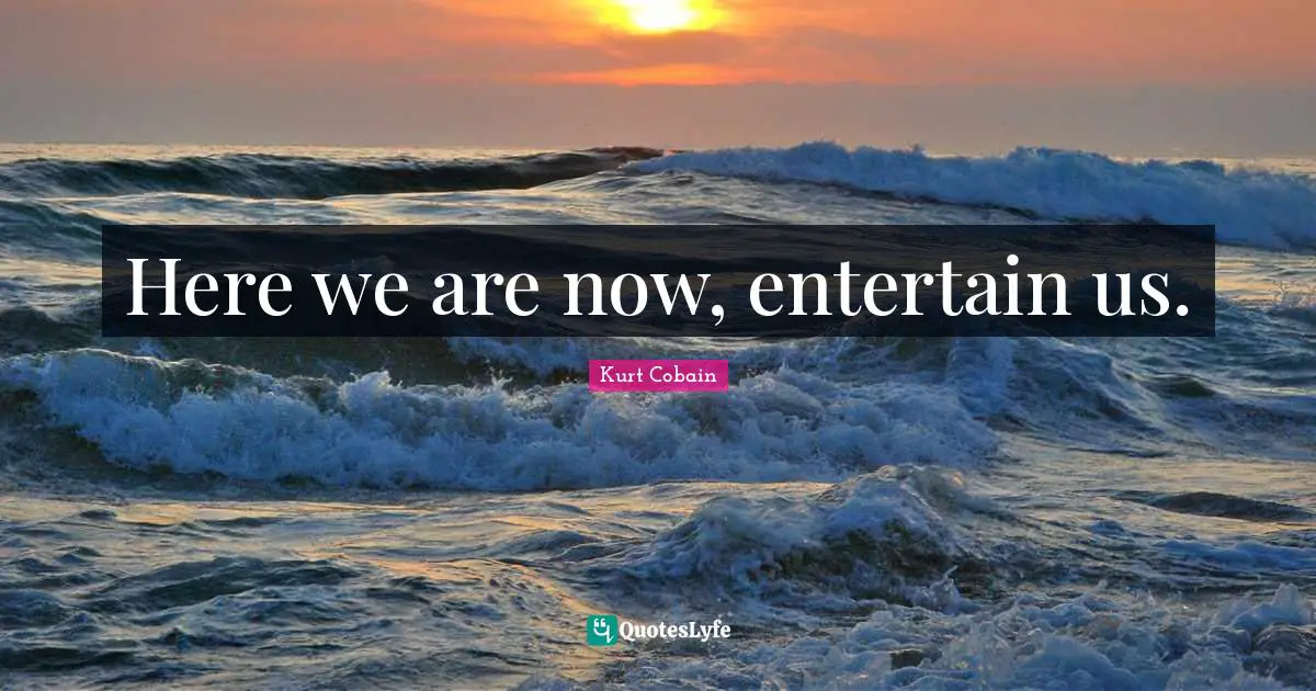 Here we are now, entertain us.