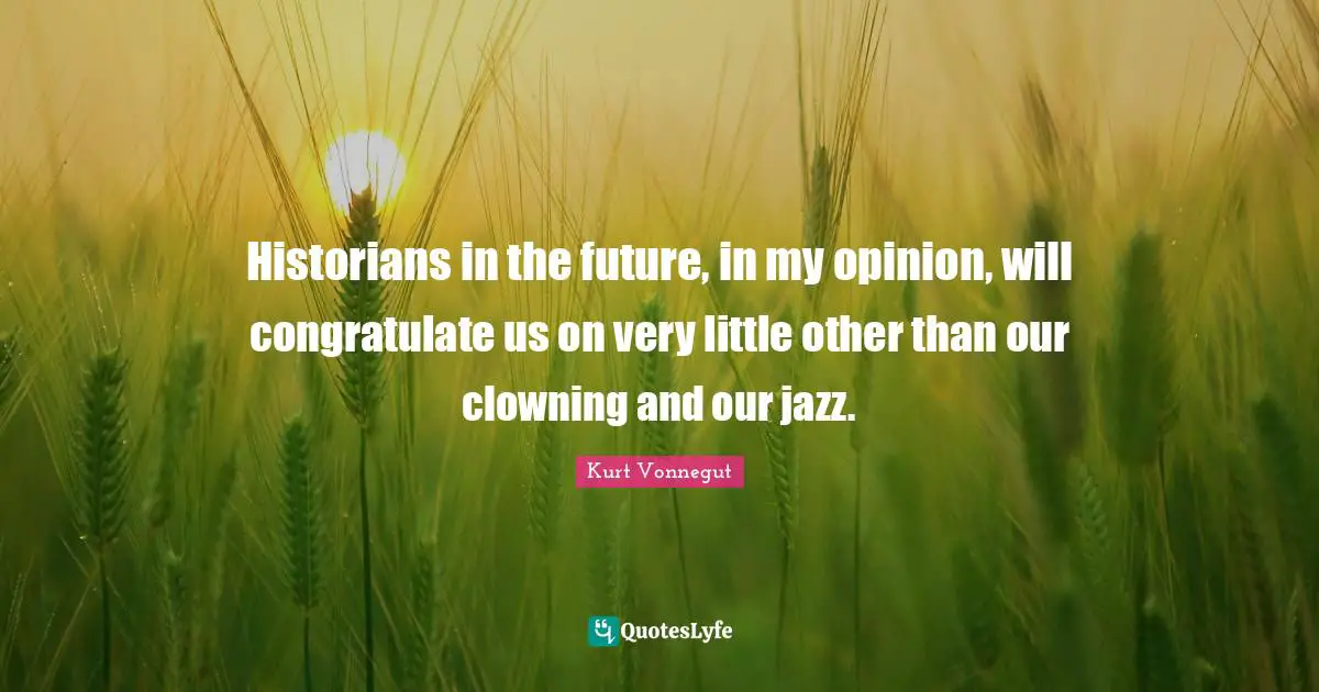 Historians in the future, in my opinion, will congratulate us on very little other than our clowning and our jazz.