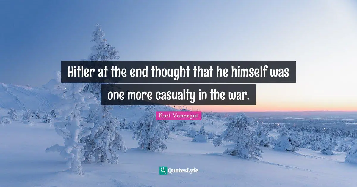 Hitler at the end thought that he himself was one more casualty in the war.