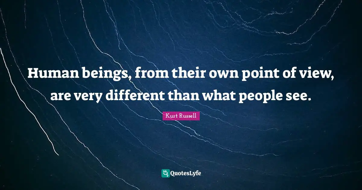 Human beings, from their own point of view, are very different than what people see.