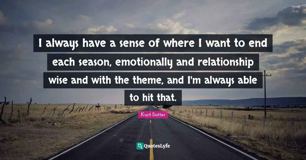 I always have a sense of where I want to end each season, emotionally and relationship wise and with the theme, and I'm always able to hit that.