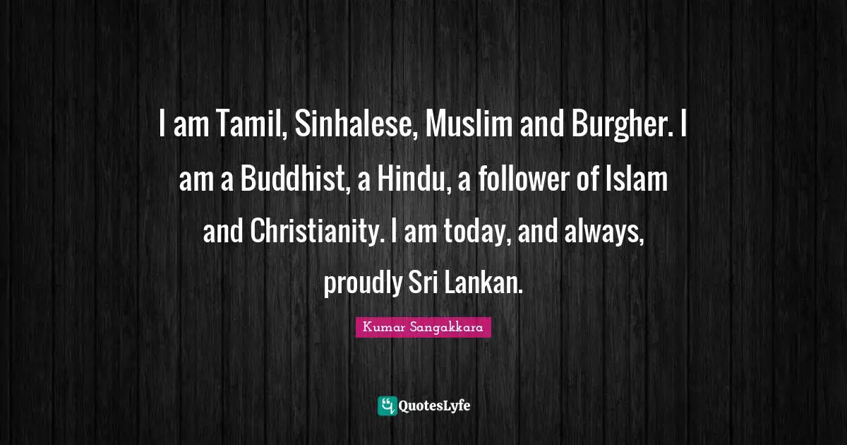 Christianity Quotes: "I am Tamil, Sinhalese, Muslim and Burgher. I am a Buddhist, a Hindu, a follower of Islam and Christianity. I am today, and always, proudly Sri Lankan."