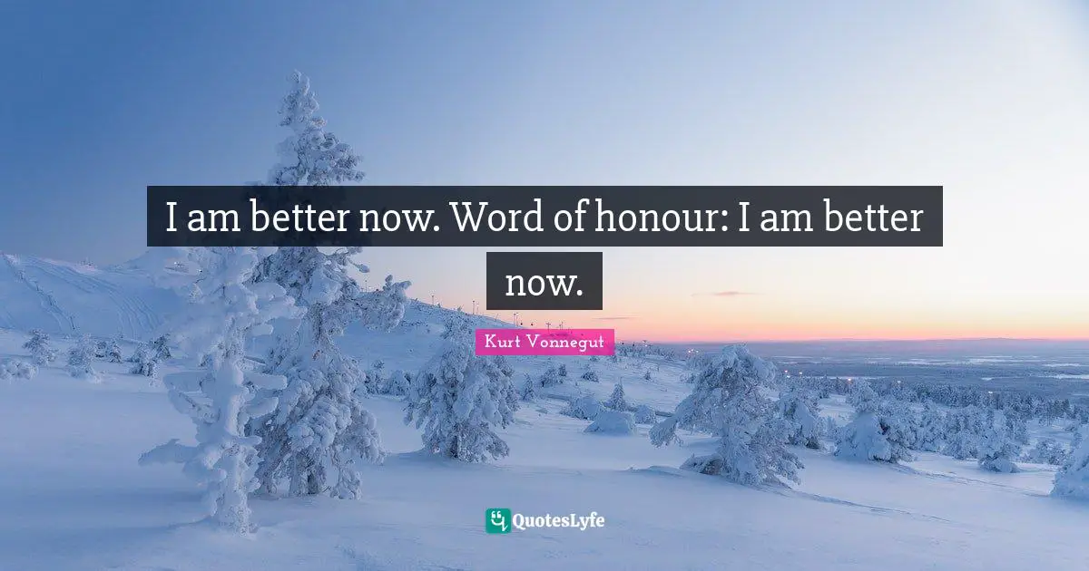 I am better now. Word of honour: I am better now.