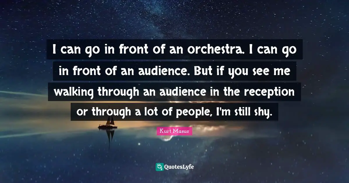 Kurt Masur Quotes: "I can go in front of an orchestra. I can go in front of an audience. But if you see me walking through an audience in the reception or through a lot of people, I'm still shy."