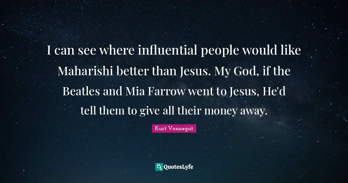 I can see where influential people would like Maharishi better than Jesus. My God, if the Beatles and Mia Farrow went to Jesus, He'd tell them to give all their money away.