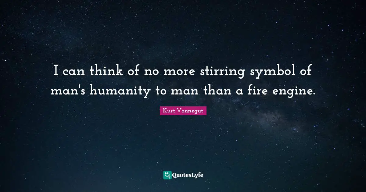 Stirring Quotes: "I can think of no more stirring symbol of man's humanity to man than a fire engine."