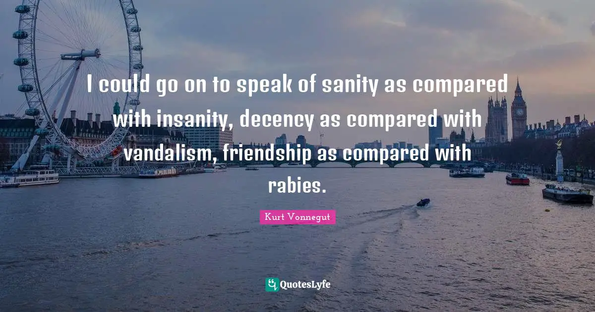 Rabies Quotes: "I could go on to speak of sanity as compared with insanity, decency as compared with vandalism, friendship as compared with rabies."