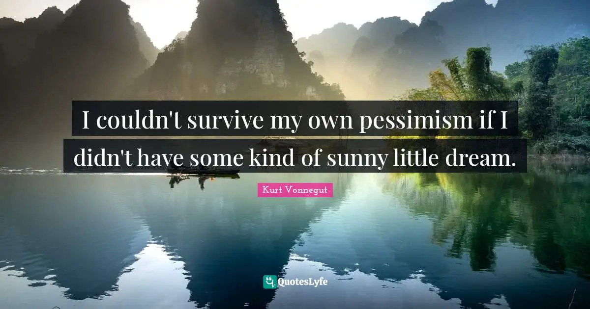 I couldn't survive my own pessimism if I didn't have some kind of sunny little dream.